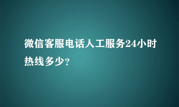 微信客服电话人工服务24小时热线多少？