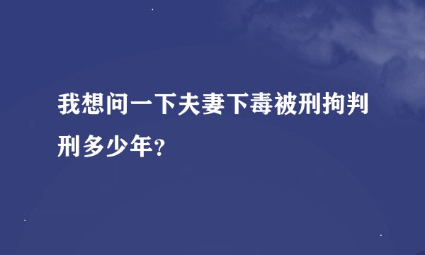 我想问一下夫妻下毒被刑拘判刑多少年?
