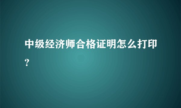 中级经济师合格证明怎么打印?