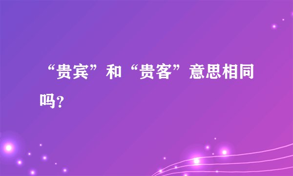 “贵宾”和“贵客”意思相同吗？
