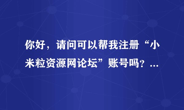你好，请问可以帮我注册“小米粒资源网论坛”账号吗？邮箱codenumber6@hotmail.com