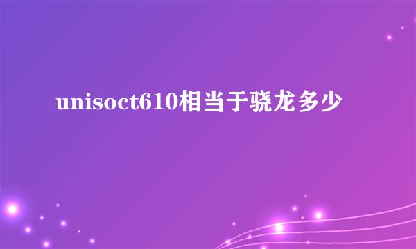 unisoct610相当于骁龙多少
