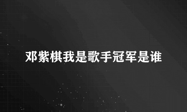 邓紫棋我是歌手冠军是谁