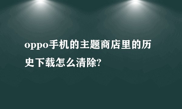 oppo手机的主题商店里的历史下载怎么清除?