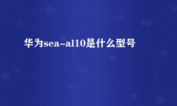 华为sea-al10是什么型号