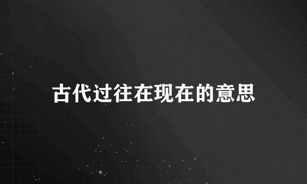 古代过往在现在的意思