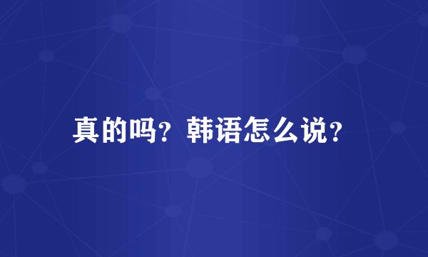 真的吗？韩语怎么说？