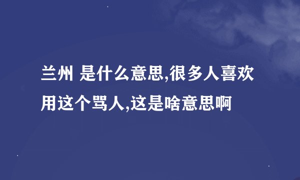 兰州 是什么意思,很多人喜欢用这个骂人,这是啥意思啊