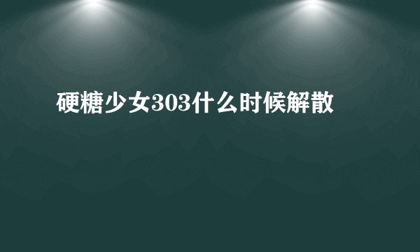 硬糖少女303什么时候解散