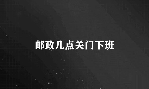 邮政几点关门下班
