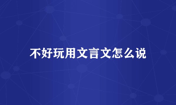 不好玩用文言文怎么说