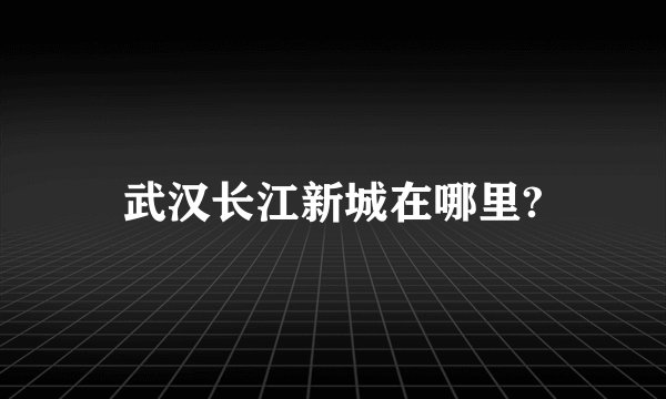 武汉长江新城在哪里?