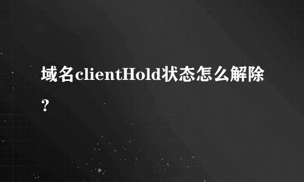 域名clientHold状态怎么解除？