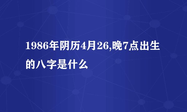 1986年阴历4月26,晚7点出生的八字是什么
