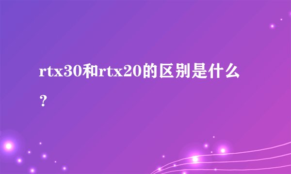 rtx30和rtx20的区别是什么？