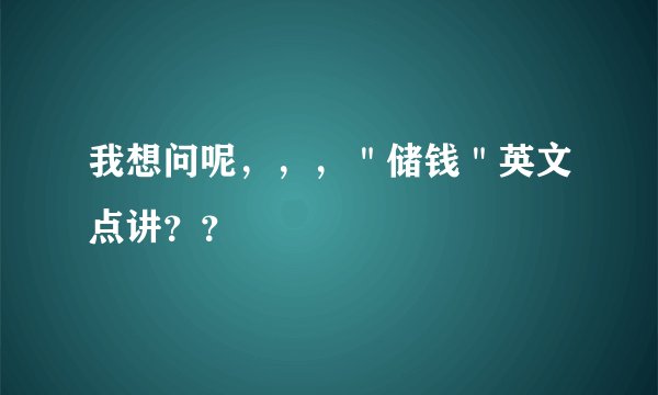 我想问呢，，，＂储钱＂英文点讲？？