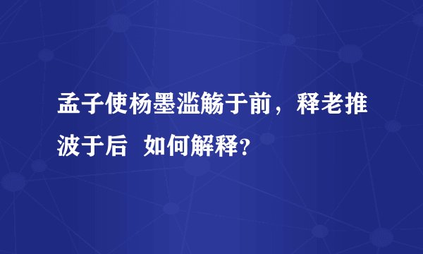 孟子使杨墨滥觞于前，释老推波于后  如何解释？