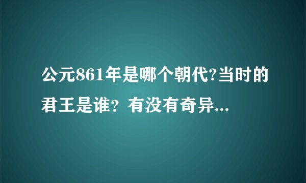 公元861年是哪个朝代?当时的君王是谁？有没有奇异的事件发生！！谢谢大家！！
