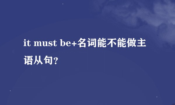 it must be+名词能不能做主语从句？
