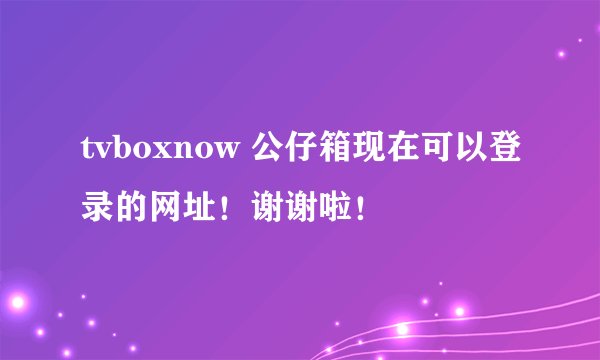 tvboxnow 公仔箱现在可以登录的网址！谢谢啦！
