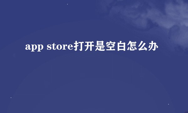 app store打开是空白怎么办
