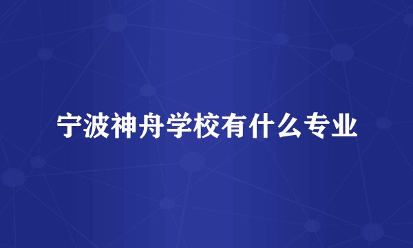 宁波神舟学校有什么专业