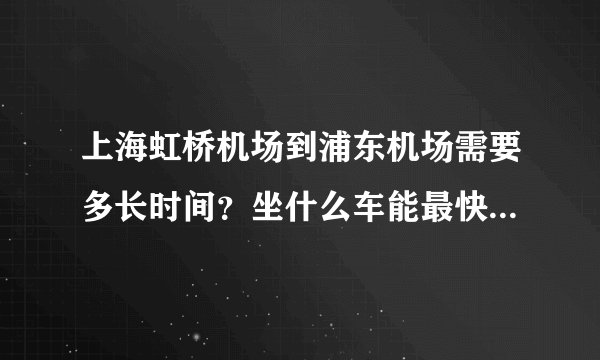 上海虹桥机场到浦东机场需要多长时间？坐什么车能最快速的到达？