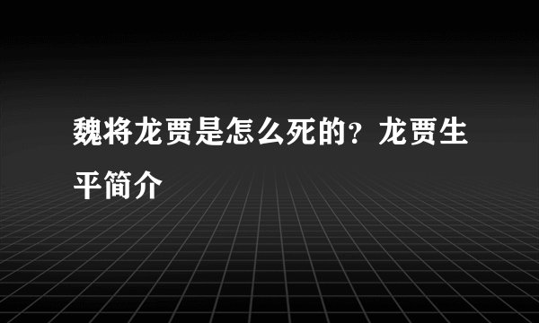 魏将龙贾是怎么死的？龙贾生平简介