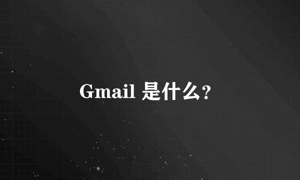 Gmail 是什么？
