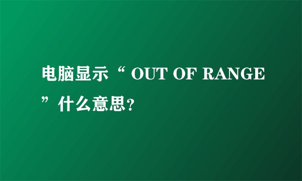 电脑显示“ OUT OF RANGE”什么意思？