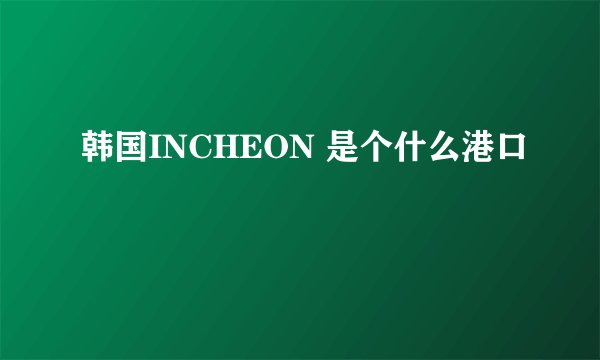 韩国INCHEON 是个什么港口