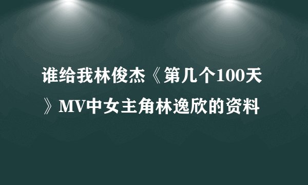 谁给我林俊杰《第几个100天》MV中女主角林逸欣的资料
