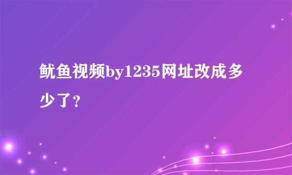 鱿鱼视频by1235网址改成多少了？