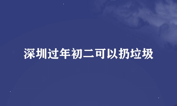 深圳过年初二可以扔垃圾