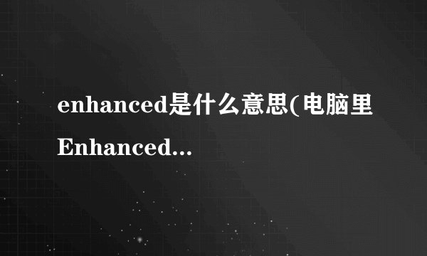 enhanced是什么意思(电脑里Enhanced是什么意思)