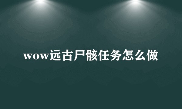 wow远古尸骸任务怎么做
