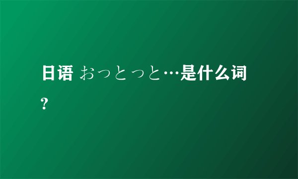 日语 おっとっと…是什么词？