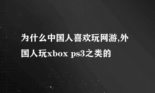 为什么中国人喜欢玩网游,外国人玩xbox ps3之类的