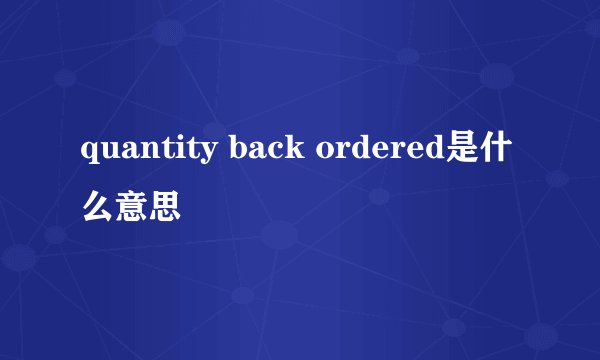 quantity back ordered是什么意思