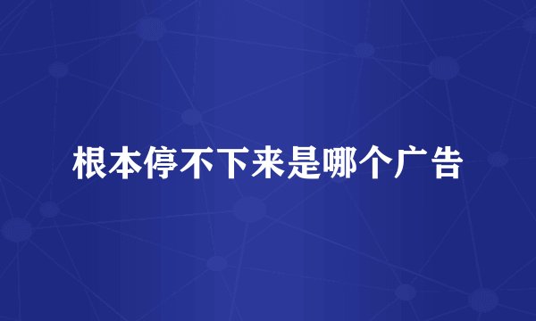 根本停不下来是哪个广告