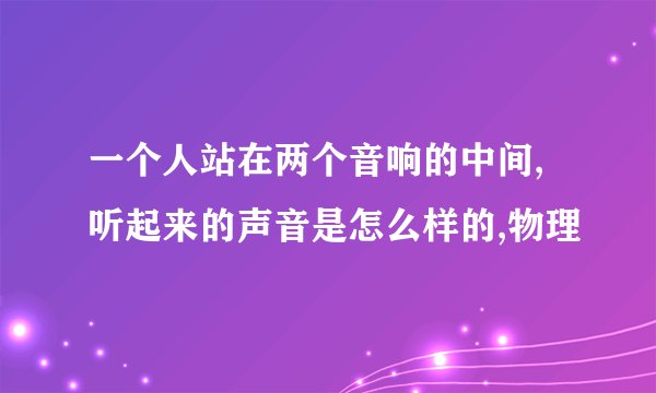 一个人站在两个音响的中间,听起来的声音是怎么样的,物理