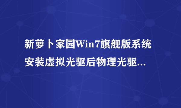 新萝卜家园Win7旗舰版系统安装虚拟光驱后物理光驱无法使用