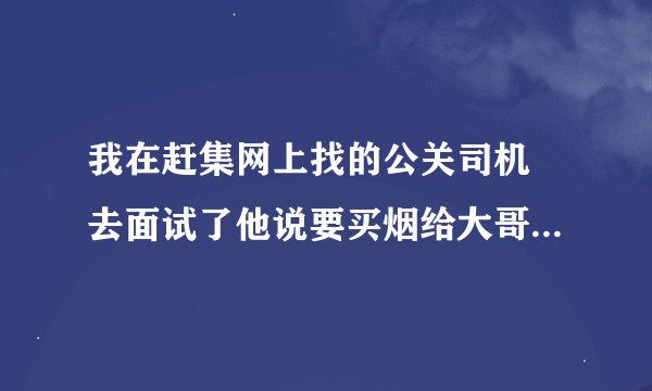 我在赶集网上找的公关司机 去面试了他说要买烟给大哥 这是不是骗人的