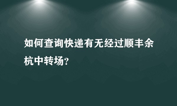 如何查询快递有无经过顺丰余杭中转场？