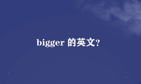 bigger 的英文？