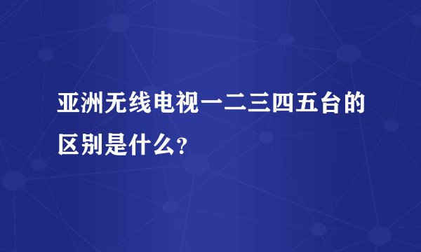 亚洲无线电视一二三四五台的区别是什么？