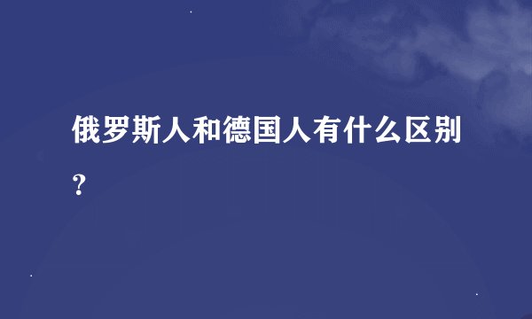俄罗斯人和德国人有什么区别？