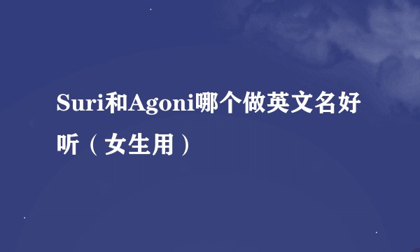 Suri和Agoni哪个做英文名好听（女生用）