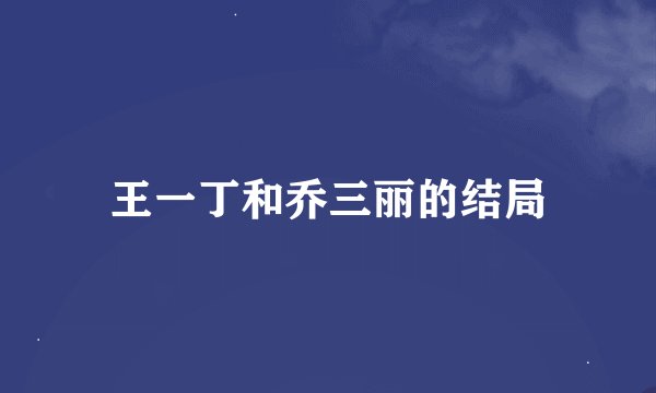王一丁和乔三丽的结局