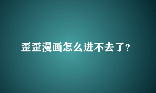 歪歪漫画怎么进不去了？